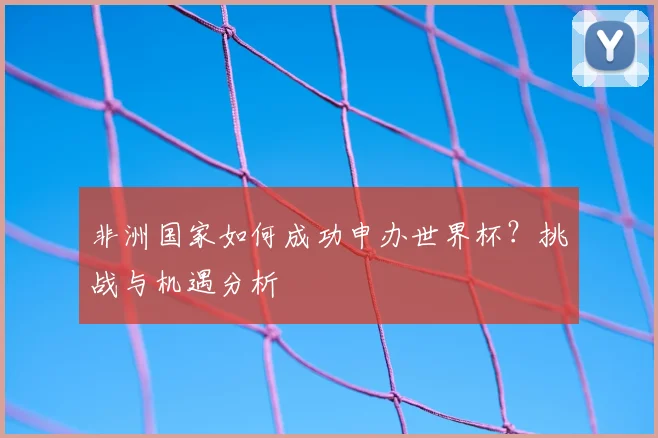 非洲国家如何成功申办世界杯？挑战与机遇分析