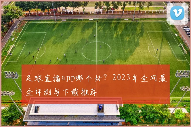 足球直播app哪个好？2023年全网最全评测与下载推荐