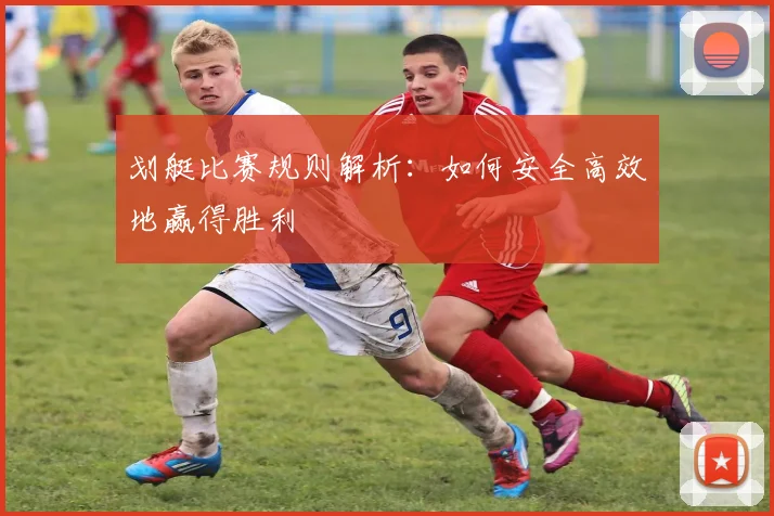 划艇比赛规则解析：如何安全高效地赢得胜利