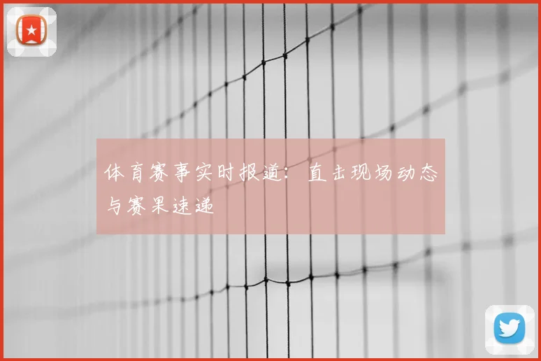 体育赛事实时报道：直击现场动态与赛果速递