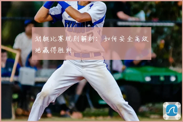 划艇比赛规则解析:如何安全高效地赢得胜利